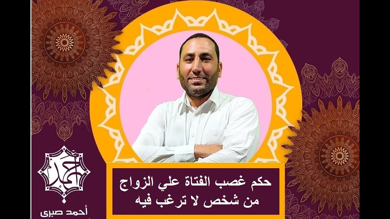 حكم غصب الفتاة علي الزواج من شخص لا ترغب فيه، الشيخ أحمد صبري