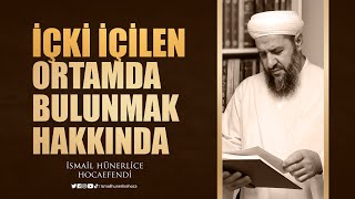 İçki İçilen Ortamda Bulunmak Hakkında - İsmail Hünerlice Hocaefendi