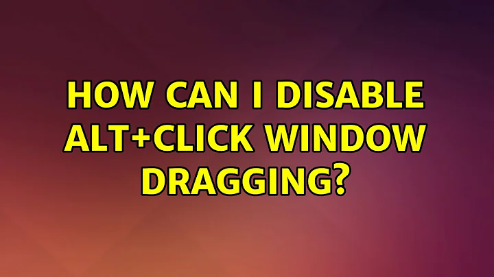Ubuntu: How can I disable alt+click window dragging? (6 Solutions!!)