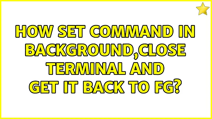 How set command in background,close terminal and get it back to fg? (3 Solutions!!)