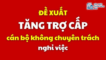 Tăng trợ cấp với cán bộ không chuyên trách nghỉ việc | cán bộ không chuyên trách | tăng trợ cấp