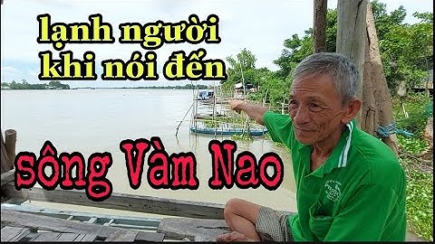 Lạnh người khi nghe Ông lão sông Vàm Nao nói về con sông hung tợn nhất miền tây này