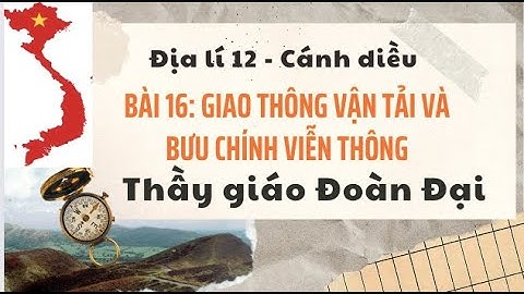 Bài 16 - P1 - Giao thông vận tải và bưu chính viễn thông - P1- Địa lí 12 - Cánh Diều - GV  Đoàn Đại