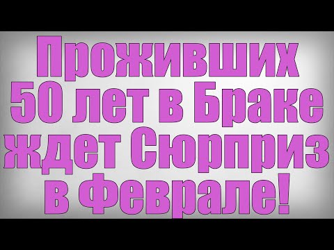 Проживших 50 лет в Браке ждет Сюрприз в Феврале!
