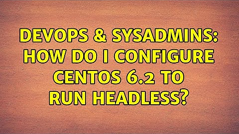 DevOps & SysAdmins: How do I configure CentOS 6.2 to run headless? (2 Solutions!!)