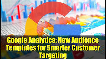 Google Analytics: New Audience Templates for Smarter Customer Targeting