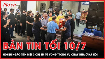 Bản tin tối 10-7: Nghẹn ngào tiễn biệt 3 chị em tử vong trong vụ cháy nhà ở Hà Nội | PLO