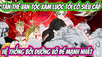 Tận Thế Vạn Tộc Xâm Lược Tôi Có Siêu Cấp Hệ Thống Bồi Dưỡng Võ Đế Mạnh Nhất | HH VietSub