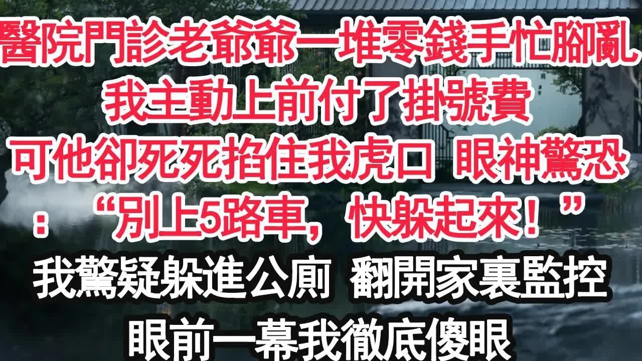 醫院門診老爺爺一堆零錢手忙腳亂我主動上前付了掛號費可他卻死死掐住我虎口 眼神驚恐：“別上5路車，快躲起來！”我驚疑躲進公廁 翻開家裏監控眼前一幕我徹底傻眼