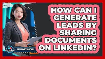 How Can I Generate Leads By Sharing Documents On LinkedIn? - Get Linked Together