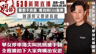 明報五點半新聞直播 (2024.05.08) ︳華女停車場尖叫抗賊搶手袋 全程被拍下大家齊嘆治安差︳警察不肯做 唯有叫CAA拖車︳辦護照又要排長龍