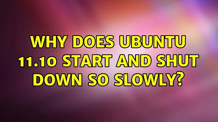 Ubuntu: Why does Ubuntu 11.10 start and shut down so slowly?