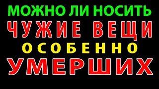 МОЖНО ЛИ НОСИТЬ ЧУЖИЕ ВЕЩИ, ОСОБЕННО УМЕРШИХ МОЖНО ЛИ НОСИТЬ ЧУЖИЕ ВЕЩИ, ОСОБЕННО УМЕРШИХ