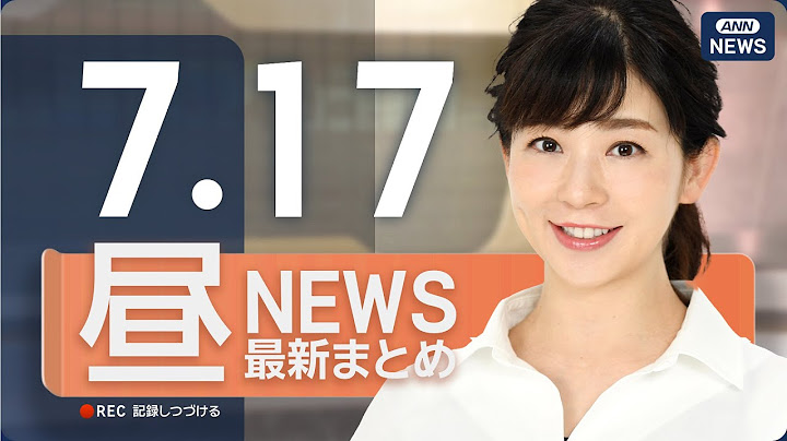 【ライブ】7/17 昼ニュースまとめ 最新情報を厳選してお届け