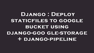 Django : Deploy staticfiles to google bucket using django-google-storage + django-pipeline