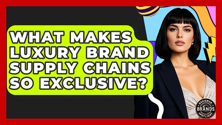 What Makes Luxury Brand Supply Chains So Exclusive? - Designer Brands Spotlight