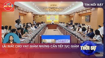 LÃI SUẤT CHO VAY GIẢM NHƯNG CẦN TIẾP TỤC GIẢM