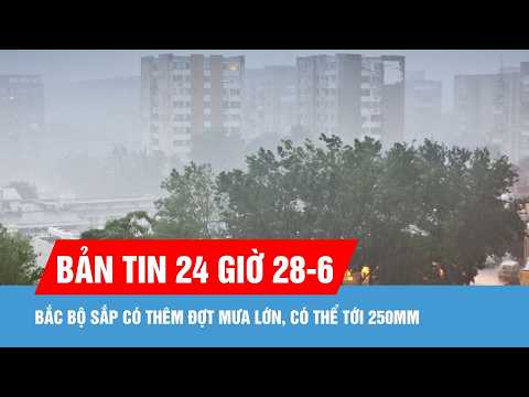 Bản tin 24 giờ 18-6: Bắc bộ sắp có thêm đợt mưa lớn, có thể tới 250mm