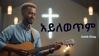 አይለወጥም Kaleb Sisay New Ethiopian Gospel Song