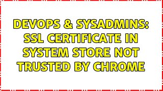Famous DevOps & SysAdmins: SSL certificate in system store not trusted by Chrome Wealth