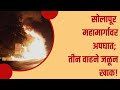 सोलापूर महामार्गावर अपघात; तीन वाहने जळून खाक! (VIDEO)