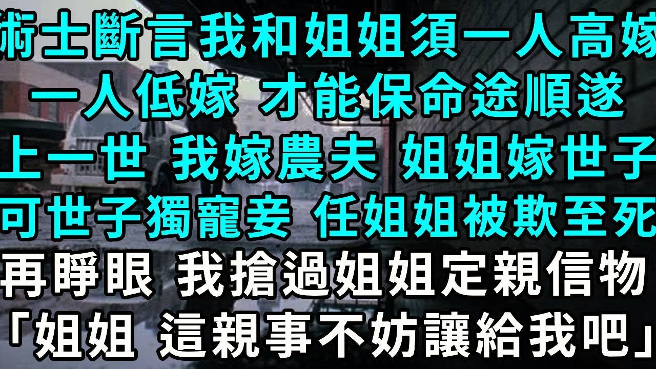 術士斷言，我和姐姐須一人高嫁一人低嫁，才能保命途順遂，上一世，我嫁農夫 姐姐嫁給世子，可世子獨寵妾室，任由姐姐被欺辱至死，再睜眼時，我搶過姐姐的定親信物：「姐姐，這樁親事不妨讓給我吧。」