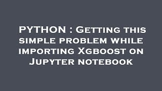 PYTHON : Getting this simple problem while importing Xgboost on Jupyter notebook
