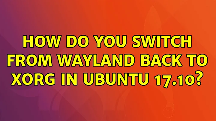 Ubuntu: How do you switch from Wayland back to Xorg in Ubuntu 17.10? (3 Solutions!!)