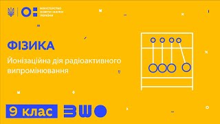 9 клас. Фізика. Йонізаційна дія радіоактивного випромінювання