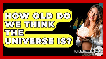 How Old Do We Think The Universe Is? - Physics Frontier