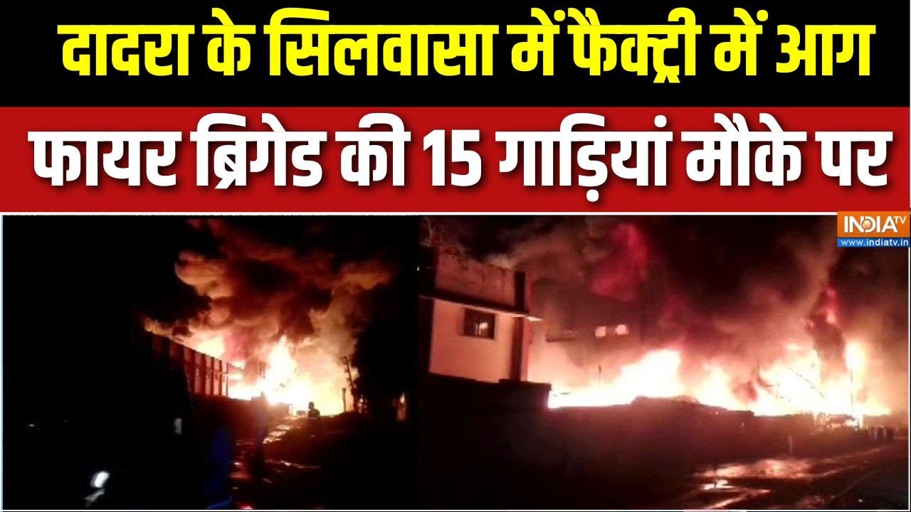 Breaking news: Dadra के Silvassa गांव में फैक्ट्री में लगी आग, फायर ब्रिगेड की 15 गाड़ियां मौके पर