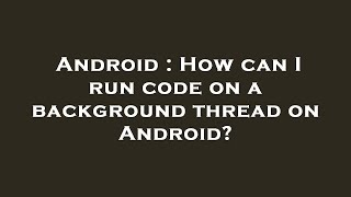 Android : How can I run code on a background thread on Android?