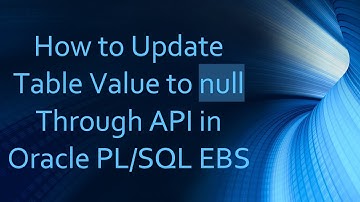 How to Update Table Value to null Through API in Oracle PL/SQL EBS