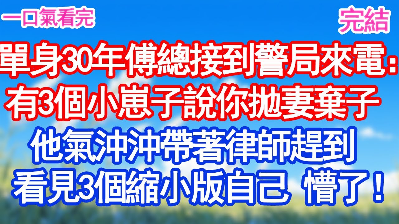 單身30年傅總接到警局來電：有3個小崽子說你拋妻棄子他氣沖沖帶著律師趕到 看見3個縮小版自己 懵了！甜寵文