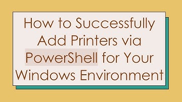 How to Successfully Add Printers via PowerShell for Your Windows Environment