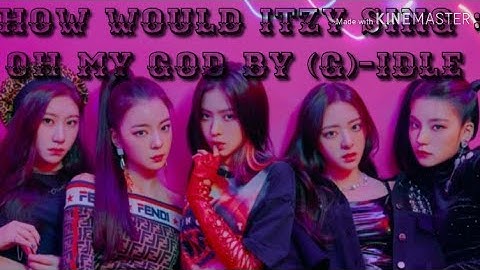 HOW WOULD ITZY SING : OH MY GOD BY (G)-IDLE