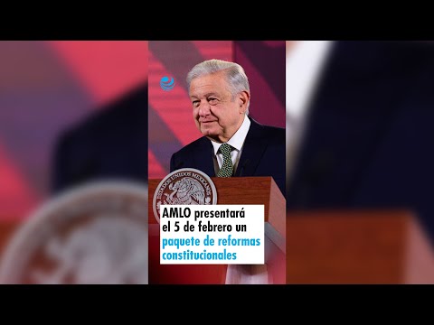 AMLO presentará el 5 de febrero un paquete de reformas constitucionales