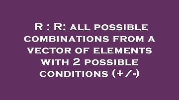 R : R: all possible combinations from a vector of elements with 2 possible conditions (+/-)