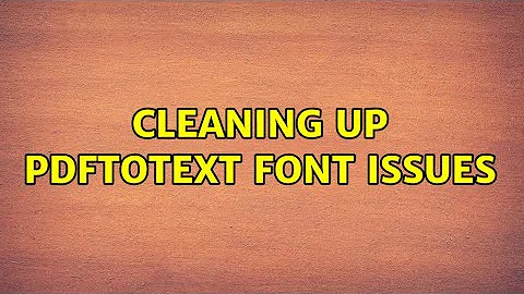 Cleaning up pdftotext font issues (2 Solutions!!)