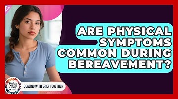 Are Physical Symptoms Common During Bereavement? - Dealing With Grief Together