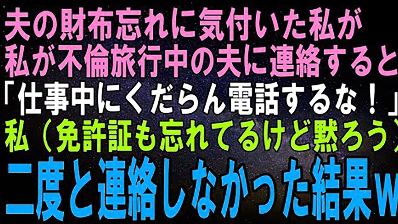 【スカッとする話】夫が財布を忘れているので急いで連絡すると、不倫旅行中の夫「仕事中にくだらん電話するな！」私「はい（免許証も入ってるけど黙っておこう）」二度と夫に連絡しなかった結果ｗ【修羅場】