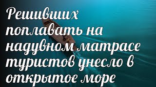 Решивших поплавать на надувном матрасе туристов унесло в открытое море