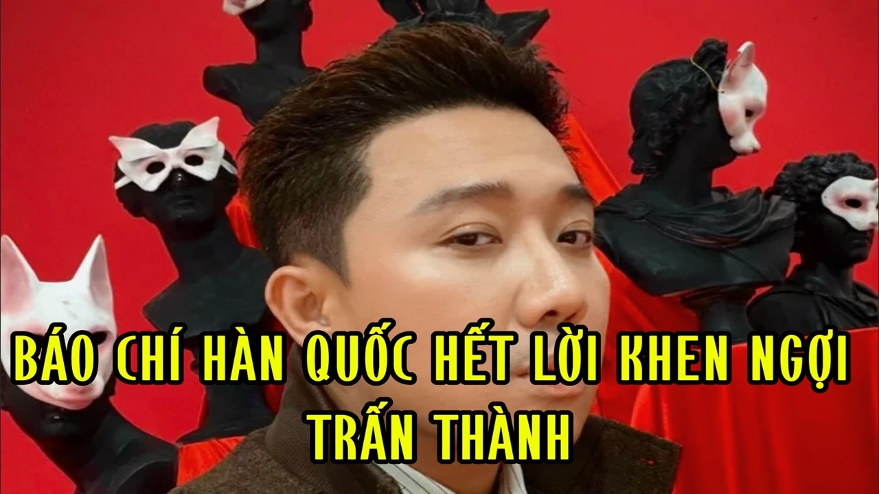 Báo chí Hàn Quốc hết lời khen ngợi Trấn Thành