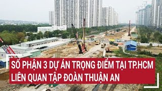 Số phận 3 dự án trọng điểm tại TP.HCM liên quan Tập đoàn Thuận An | Tin nóng