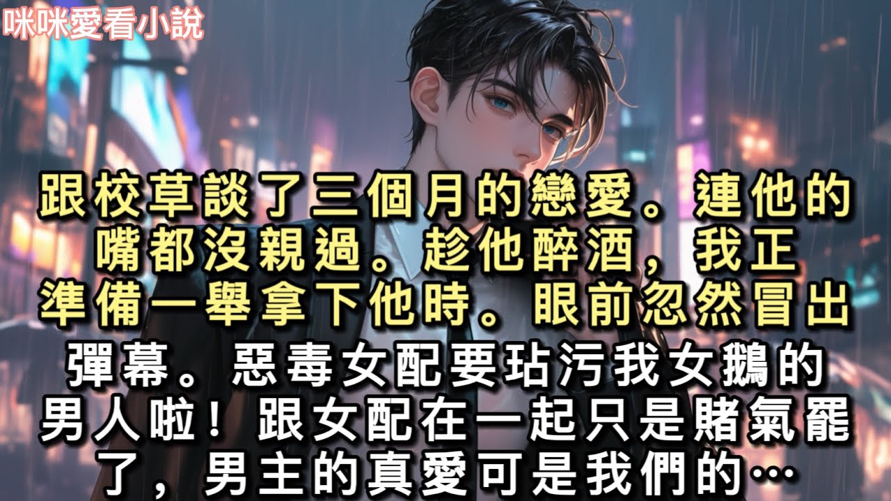 跟校草談了三個月的戀愛。連他的嘴都沒親過。趁他醉酒，我正準備一舉拿下他時。眼前忽然冒出彈幕。惡毒女配要玷污我女鵝的男人啦…