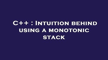C++ : Intuition behind using a monotonic stack