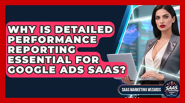 Why Is Detailed Performance Reporting Essential For Google Ads SaaS? - Saas Marketing Wizards
