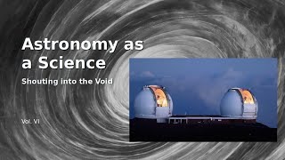 Astronomy as a Science, Shouting into the Void: Vol VI