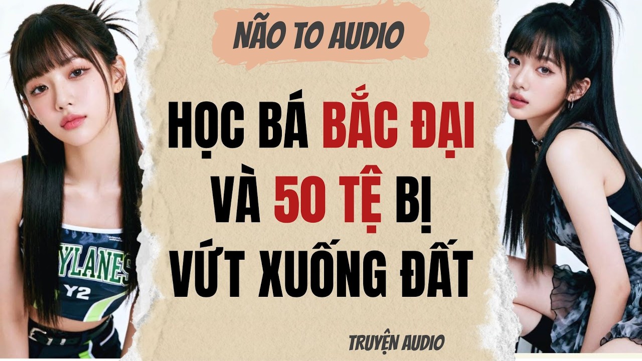 HỌC BÁ BẮC ĐẠI VÀ 50 TỆ BỊ VỨT XUỐNG ĐẤT | Truyện hay