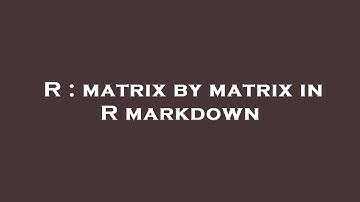 R : matrix by matrix in R markdown